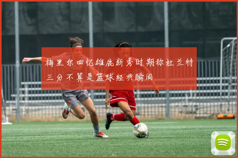 梅里尔回忆雄鹿新秀时期称杜兰特三分不算是篮球经典瞬间