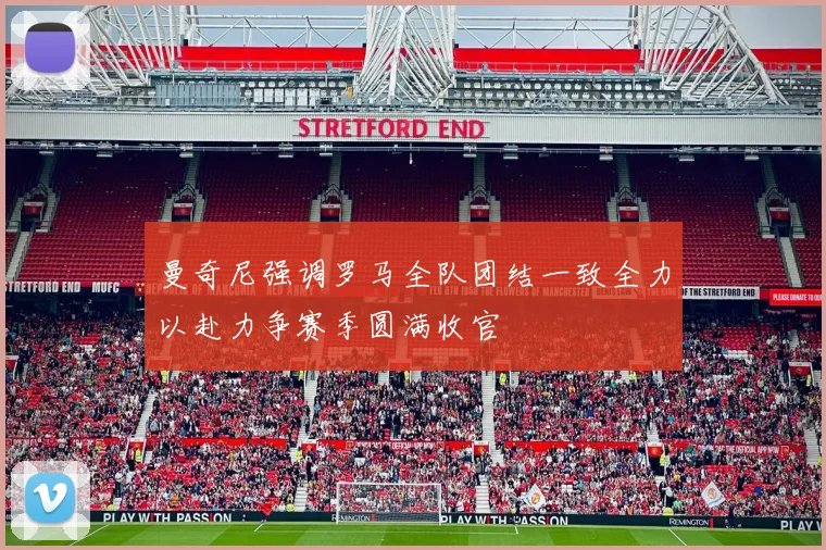 曼奇尼强调罗马全队团结一致全力以赴力争赛季圆满收官