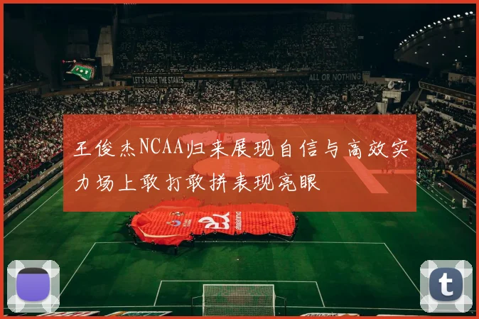 王俊杰NCAA归来展现自信与高效实力场上敢打敢拼表现亮眼