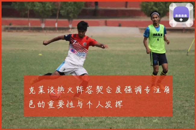 克莱谈热火阵容契合度强调专注角色的重要性与个人发挥