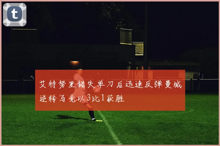 艾特努里错失单刀后迅速反弹曼城逆转马竞以3比1获胜