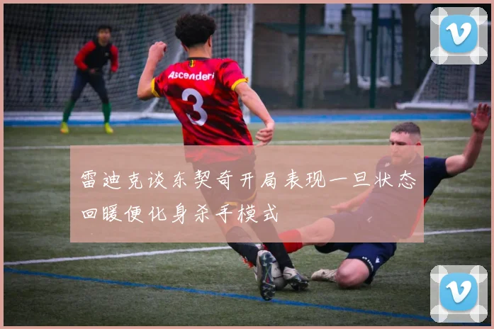 雷迪克谈东契奇开局表现一旦状态回暖便化身杀手模式