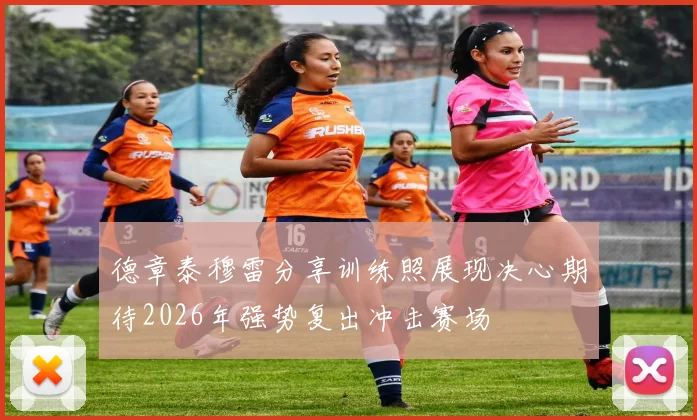 德章泰穆雷分享训练照展现决心期待2026年强势复出冲击赛场