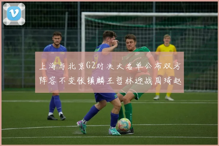 上海与北京G2对决大名单公布双方阵容不变张镇麟王哲林迎战周琦赵睿