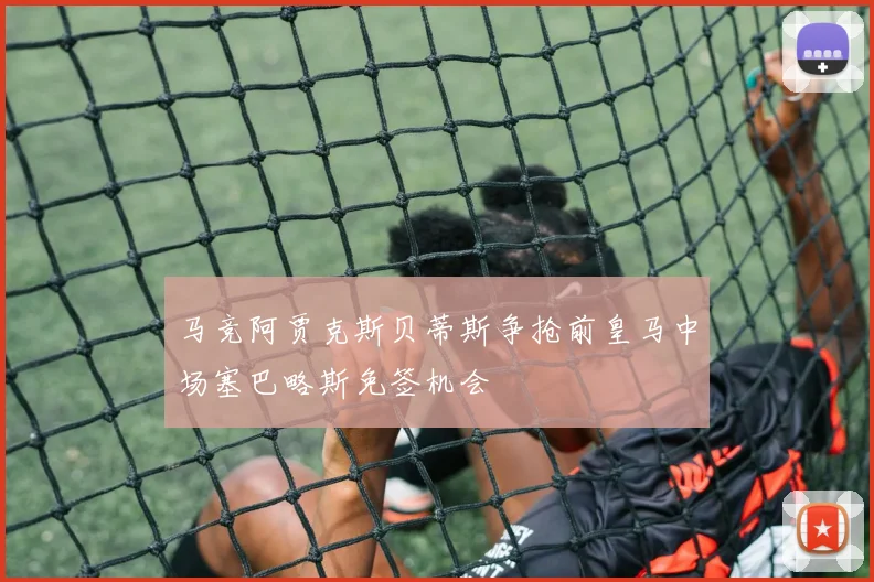 马竞阿贾克斯贝蒂斯争抢前皇马中场塞巴略斯免签机会