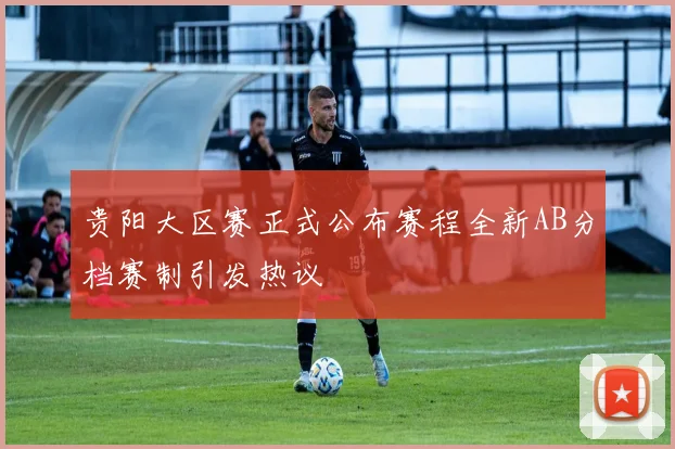 贵阳大区赛正式公布赛程全新AB分档赛制引发热议
