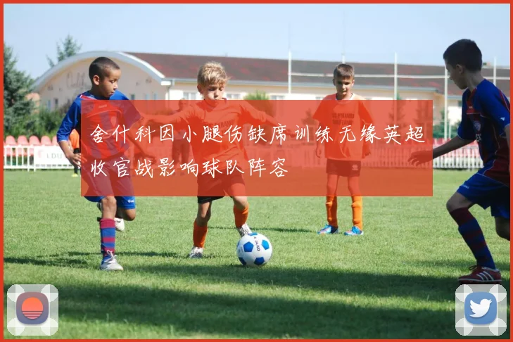 舍什科因小腿伤缺席训练无缘英超收官战影响球队阵容