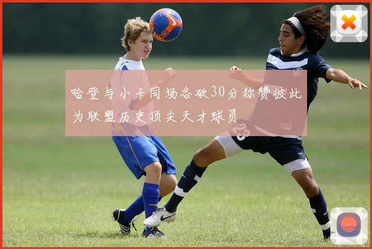 哈登与小卡同场各砍30分称赞彼此为联盟历史顶尖天才球员