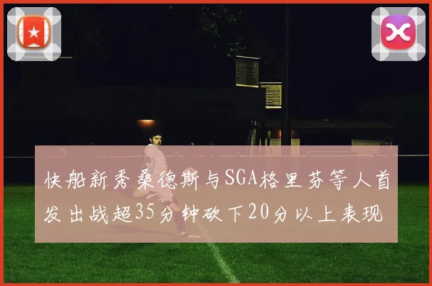 快船新秀桑德斯与SGA格里芬等人首发出战超35分钟砍下20分以上表现亮眼