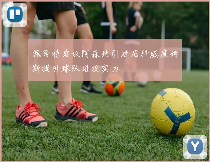 佩蒂特建议阿森纳引进尼科威廉姆斯提升球队进攻实力