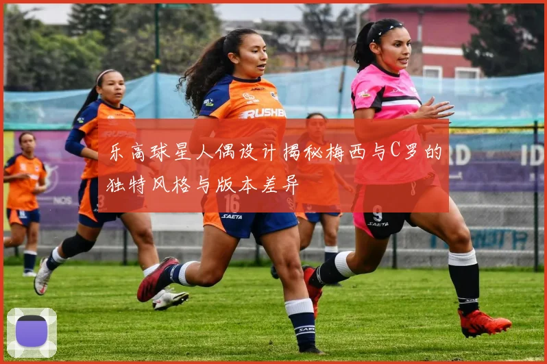 乐高球星人偶设计揭秘梅西与C罗的独特风格与版本差异