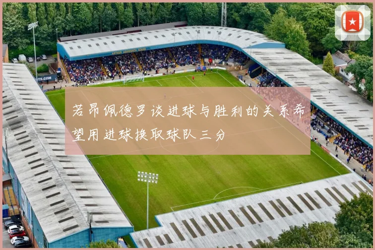 若昂佩德罗谈进球与胜利的关系希望用进球换取球队三分