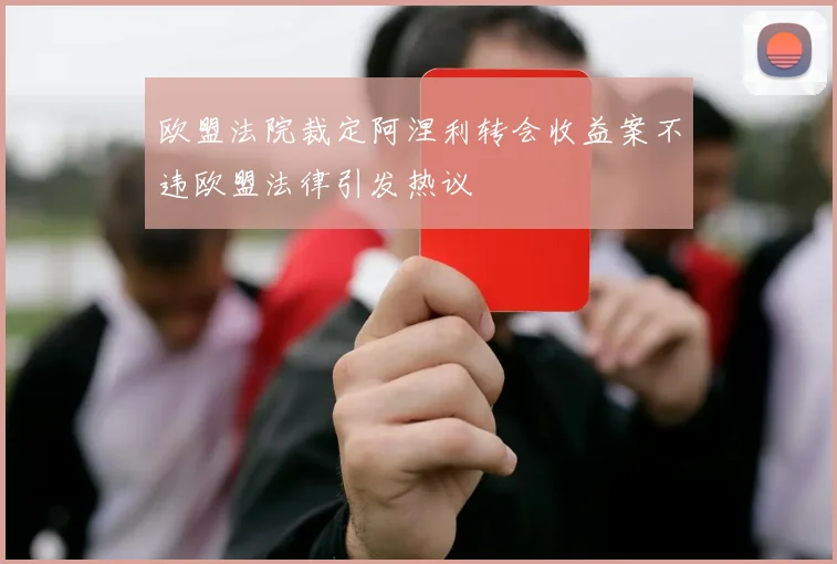 欧盟法院裁定阿涅利转会收益案不违欧盟法律引发热议