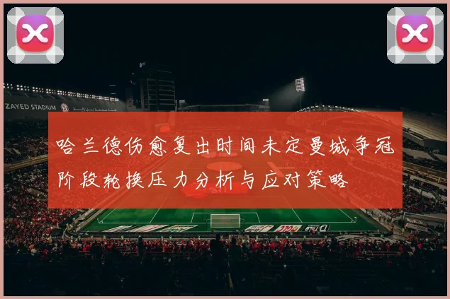 哈兰德伤愈复出时间未定曼城争冠阶段轮换压力分析与应对策略
