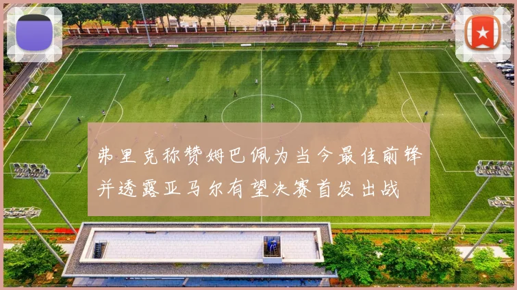 弗里克称赞姆巴佩为当今最佳前锋并透露亚马尔有望决赛首发出战