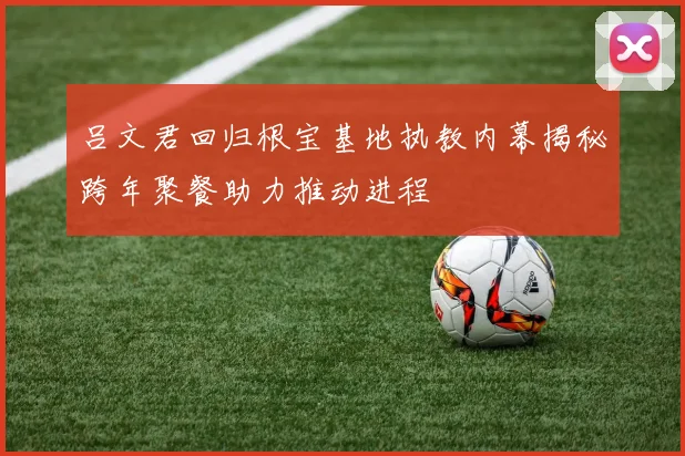 吕文君回归根宝基地执教内幕揭秘跨年聚餐助力推动进程