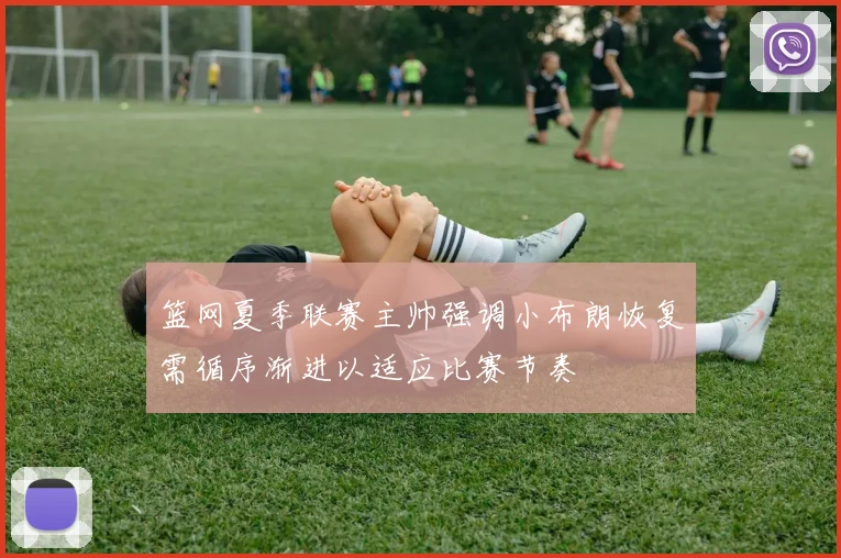 篮网夏季联赛主帅强调小布朗恢复需循序渐进以适应比赛节奏