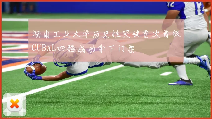 湖南工业大学历史性突破首次晋级CUBAL四强成功拿下门票