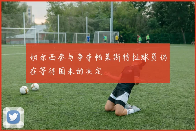 切尔西参与争夺帕莱斯特拉球员仍在等待国米的决定