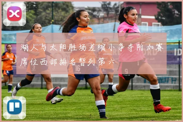 湖人与太阳胜场差缩小争夺附加赛席位西部排名暂列第六