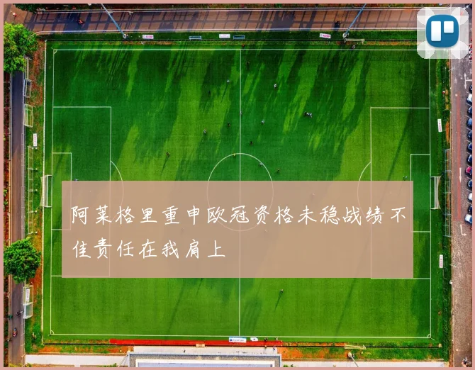 阿莱格里重申欧冠资格未稳战绩不佳责任在我肩上