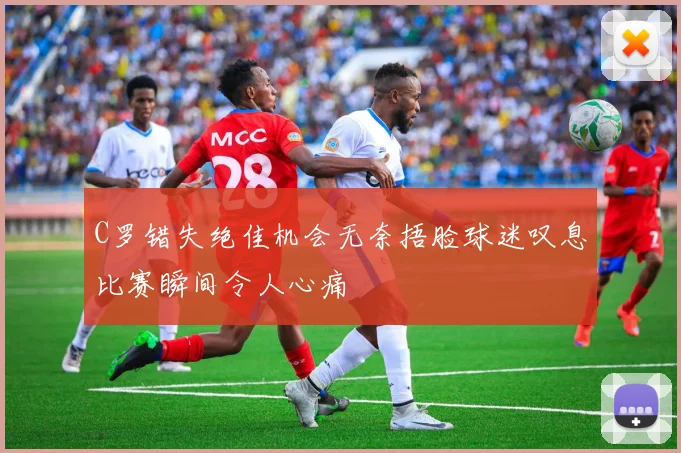 C罗错失绝佳机会无奈捂脸球迷叹息比赛瞬间令人心痛