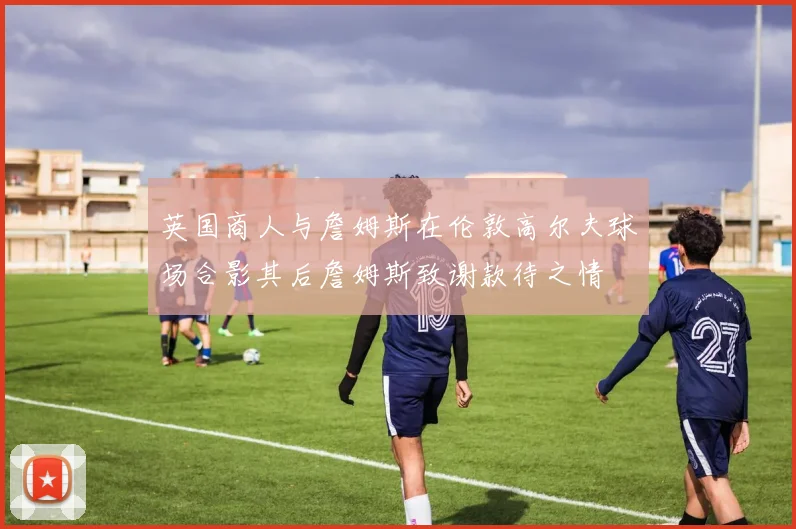 英国商人与詹姆斯在伦敦高尔夫球场合影其后詹姆斯致谢款待之情