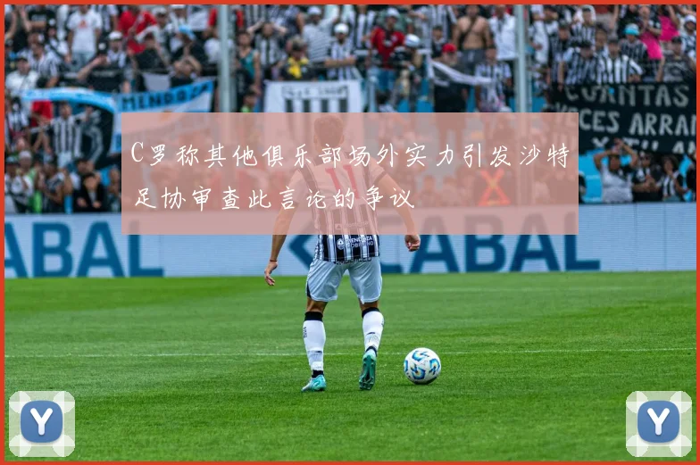 C罗称其他俱乐部场外实力引发沙特足协审查此言论的争议